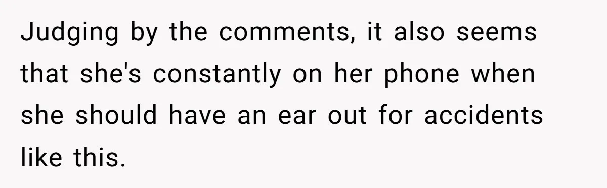Judging by the comments, it also seems that she's constantly on her phone when she should have an ear out for accidents like this.