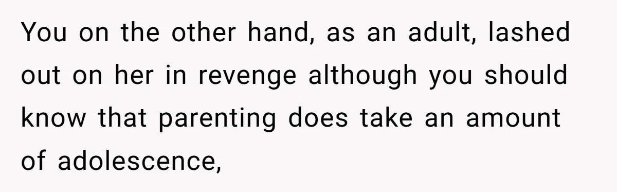 You on the other hand, as an adult, lashed out on her in revenge although you should know that parenting does take an amount of adolescence,