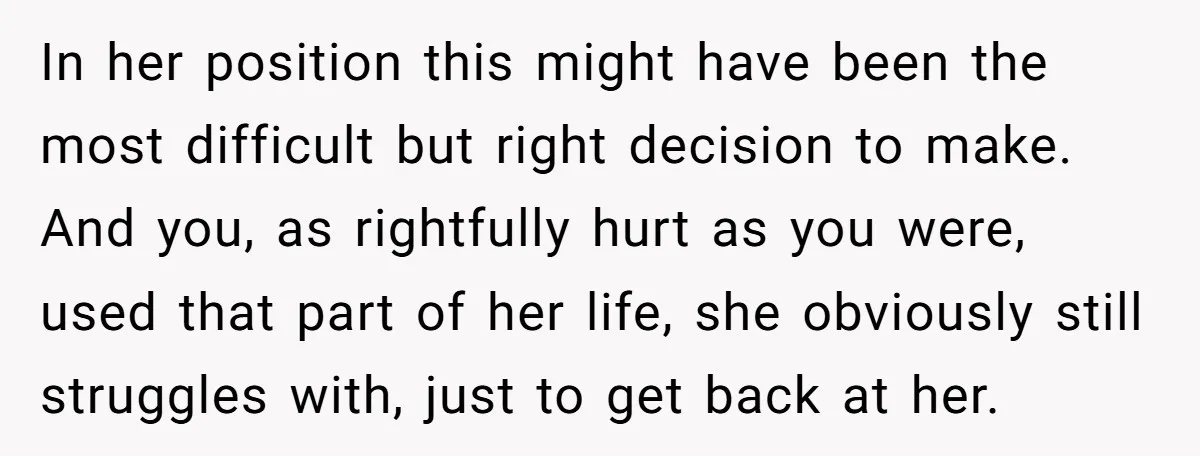 In her position this might have been the most difficult but right decision to make. And you, as rightfully hurt as you were, used that part of her life, she...