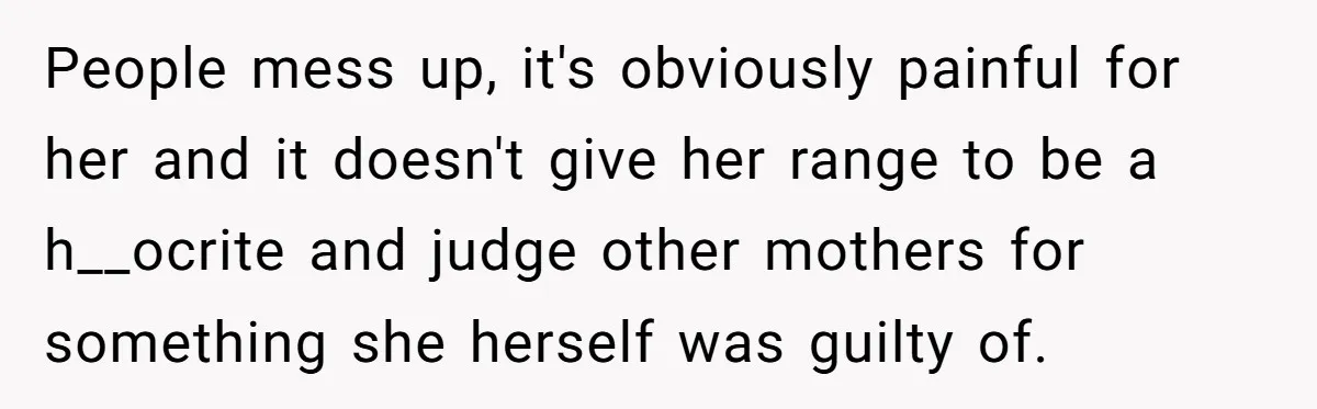 People mess up, it's obviously painful for her and it doesn't give her range to be a h__ocrite and judge other mothers for something she herself was guilty of.