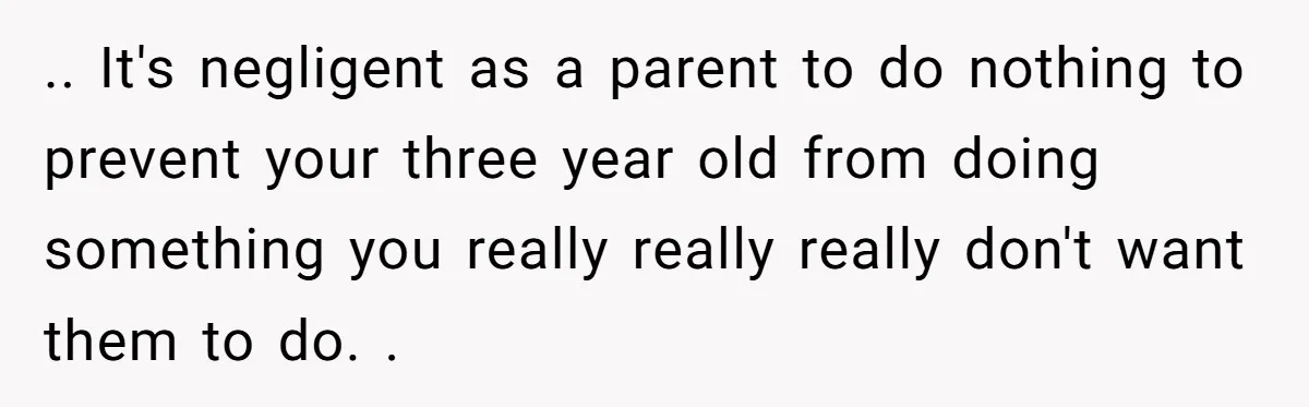 .. It's negligent as a parent to do nothing to prevent your three year old from doing something you really really really don't want them to do. .