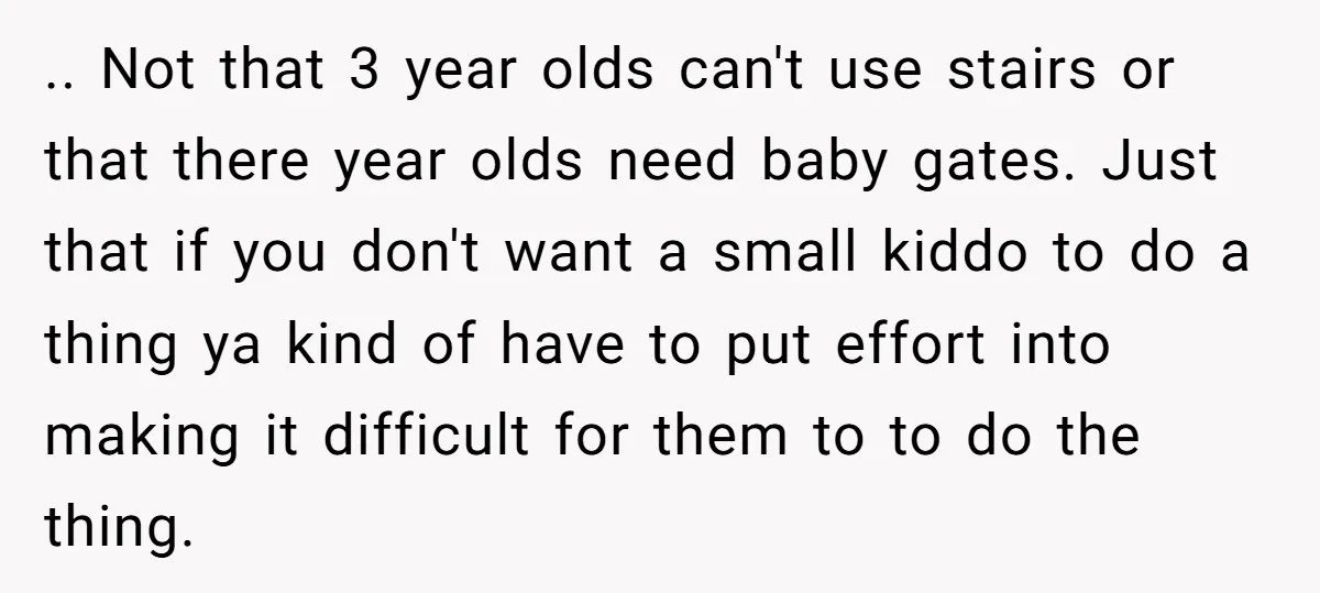 .. Not that 3 year olds can't use stairs or that there year olds need baby gates. Just that if you don't want a small kiddo to do a thing...