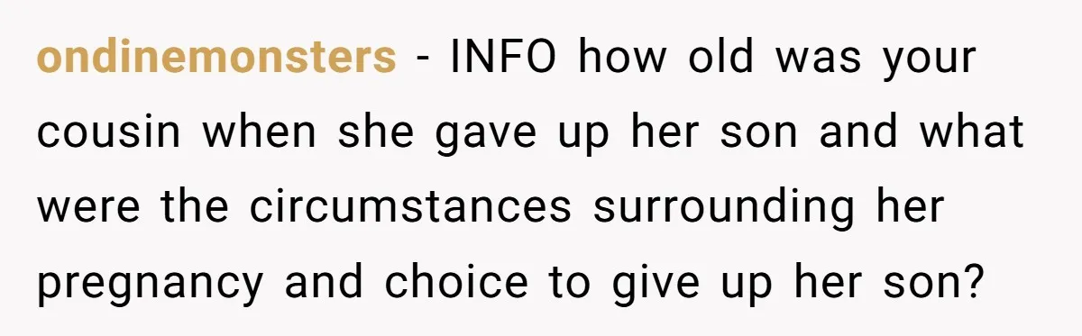 ondinemonsters − INFO how old was your cousin when she gave up her son and what were the circumstances surrounding her pregnancy and choice to give up her son?
