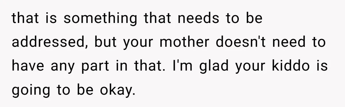 that is something that needs to be addressed, but your mother doesn't need to have any part in that. I'm glad your kiddo is going to be okay.