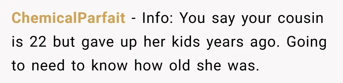 ChemicalParfait − Info: You say your cousin is 22 but gave up her kids years ago. Going to need to know how old she was.