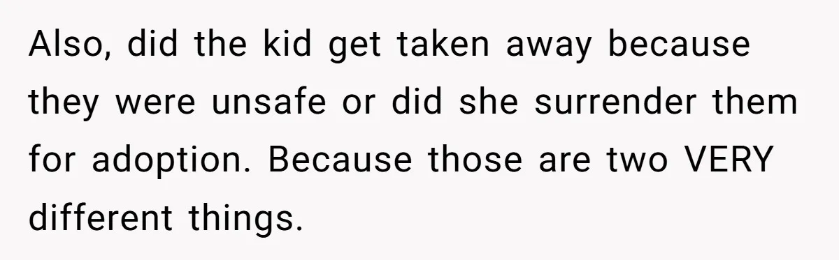 Also, did the kid get taken away because they were unsafe or did she surrender them for adoption. Because those are two VERY different things.