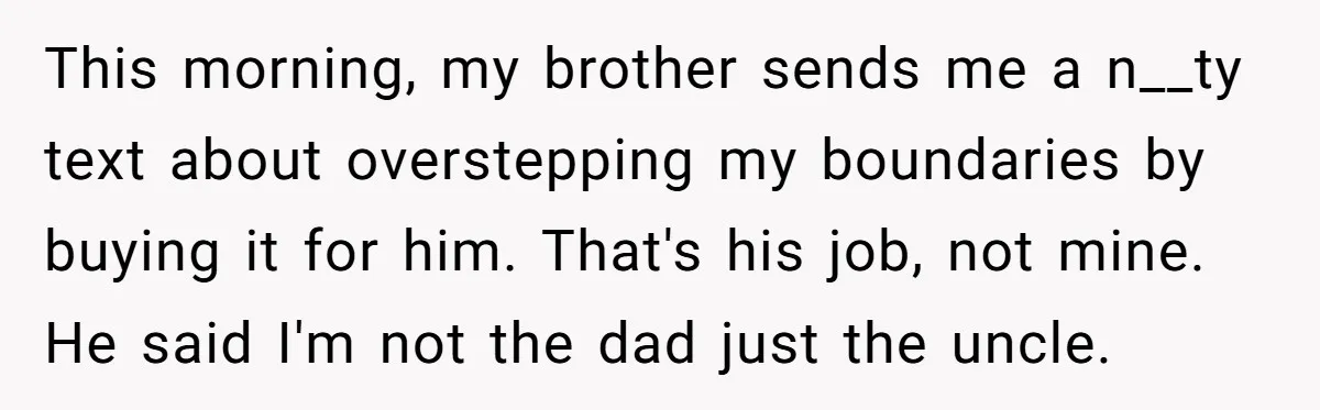 This morning, my brother sends me a n__ty text about overstepping my boundaries by buying it for him. That's his job, not mine. He said I'm not the dad just...