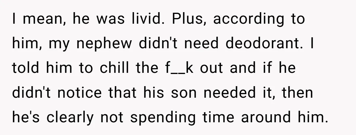 I mean, he was livid. Plus, according to him, my nephew didn't need deodorant. I told him to chill the f__k out and if he didn't notice that his son...