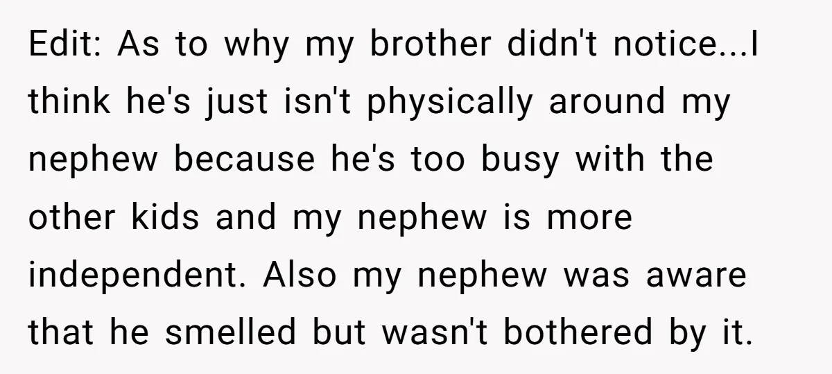 Edit: As to why my brother didn't notice...I think he's just isn't physically around my nephew because he's too busy with the other kids and my nephew is more independent....