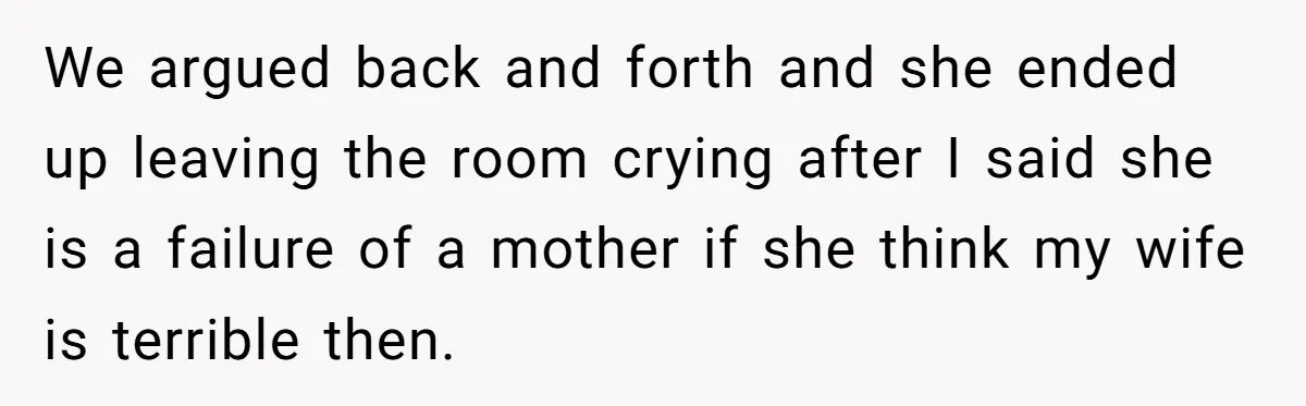 We argued back and forth and she ended up leaving the room crying after I said she is a failure of a mother if she think my wife is terrible...