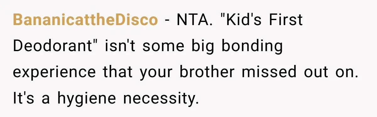 BananicattheDisco − NTA. "Kid's First Deodorant" isn't some big bonding experience that your brother missed out on. It's a hygiene necessity.