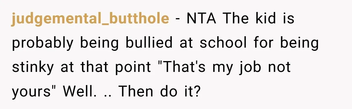 judgemental_butthole − NTA The kid is probably being bullied at school for being stinky at that point "That's my job not yours" Well. .. Then do it?