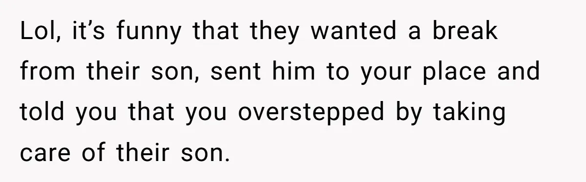Lol, it’s funny that they wanted a break from their son, sent him to your place and told you that you overstepped by taking care of their son.