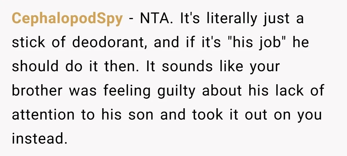 CephalopodSpy − NTA. It's literally just a stick of deodorant, and if it's "his job" he should do it then. It sounds like your brother was feeling guilty about his...