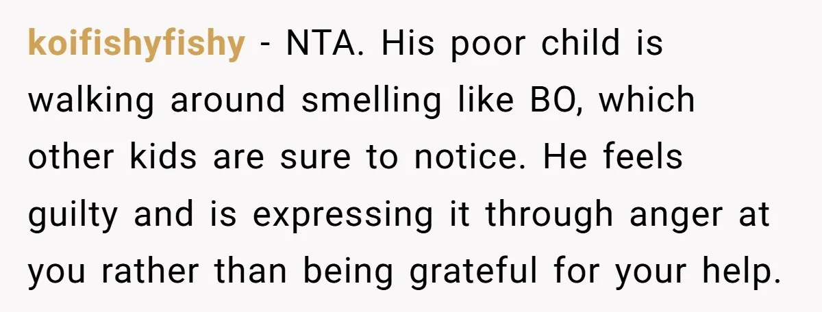 koifishyfishy − NTA. His poor child is walking around smelling like BO, which other kids are sure to notice. He feels guilty and is expressing it through anger at you...