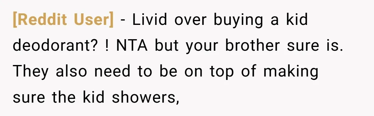 [Reddit User] − Livid over buying a kid deodorant? ! NTA but your brother sure is. They also need to be on top of making sure the kid showers,
