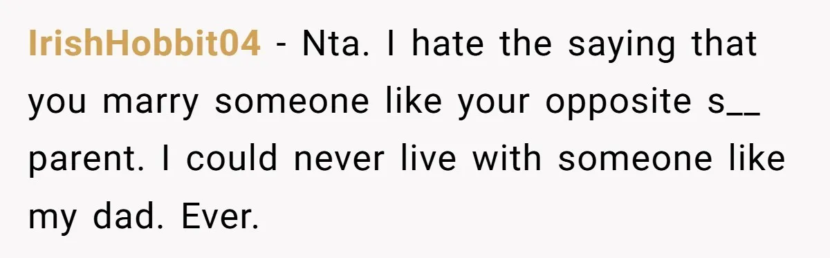 IrishHobbit04 − Nta. I hate the saying that you marry someone like your opposite s__ parent. I could never live with someone like my dad. Ever.