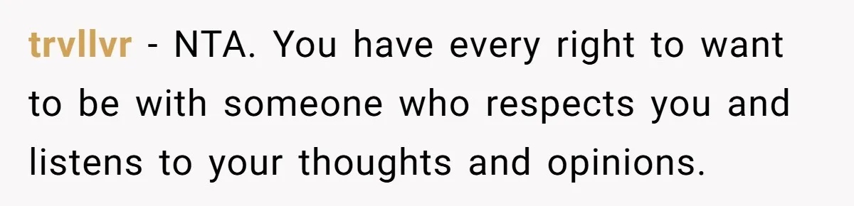 trvllvr − NTA. You have every right to want to be with someone who respects you and listens to your thoughts and opinions.