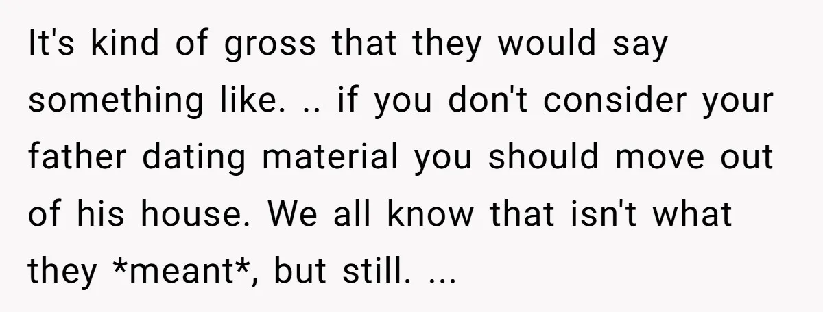 It's kind of gross that they would say something like. .. if you don't consider your father dating material you should move out of his house. We all know that...