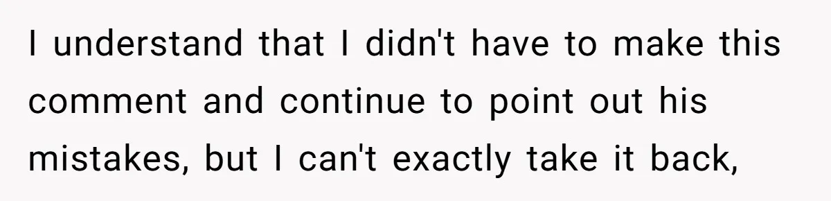 I understand that I didn't have to make this comment and continue to point out his mistakes, but I can't exactly take it back,