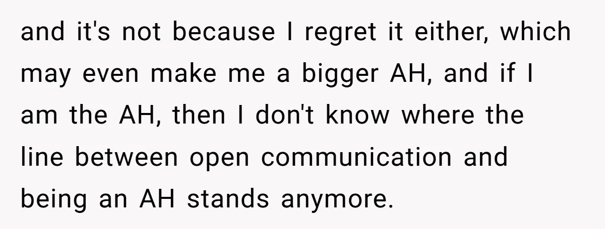 and it's not because I regret it either, which may even make me a bigger AH, and if I am the AH, then I don't know where the line between...