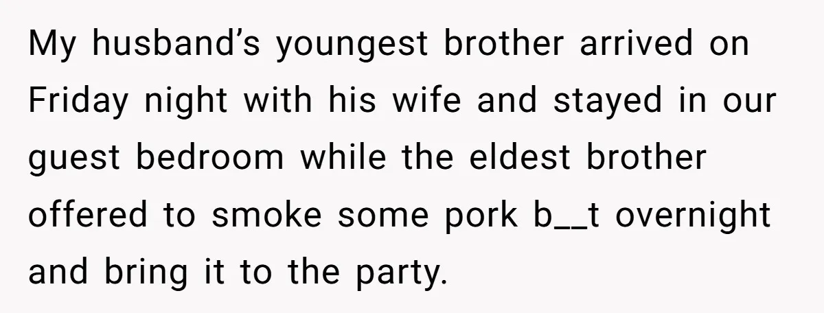My husband’s youngest brother arrived on Friday night with his wife and stayed in our guest bedroom while the eldest brother offered to smoke some pork b__t overnight and bring...