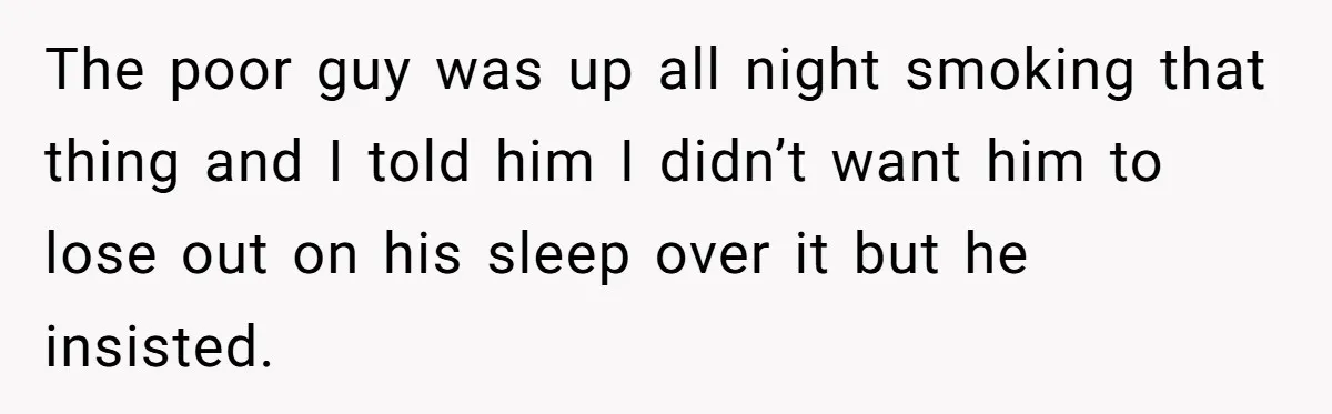The poor guy was up all night smoking that thing and I told him I didn’t want him to lose out on his sleep over it but he insisted.
