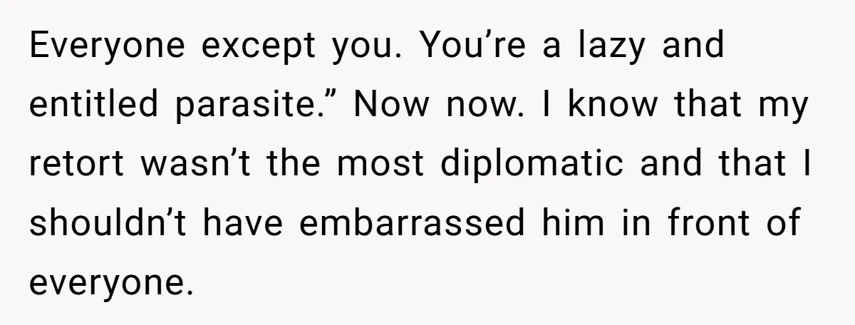 Everyone except you. You’re a lazy and entitled parasite.” Now now. I know that my retort wasn’t the most diplomatic and that I shouldn’t have embarrassed him in front of...