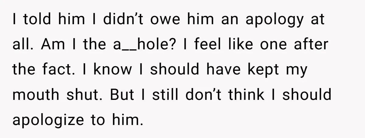 I told him I didn’t owe him an apology at all. Am I the a__hole? I feel like one after the fact. I know I should have kept my mouth...