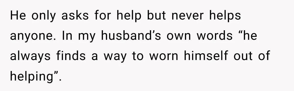 He only asks for help but never helps anyone. In my husband’s own words “he always finds a way to worn himself out of helping”.