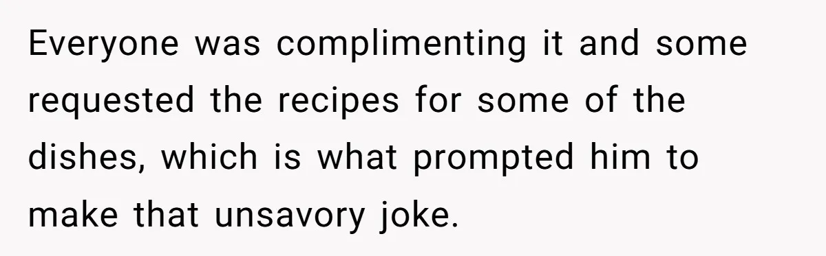 Everyone was complimenting it and some requested the recipes for some of the dishes, which is what prompted him to make that unsavory joke.