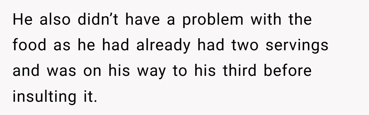 He also didn’t have a problem with the food as he had already had two servings and was on his way to his third before insulting it.