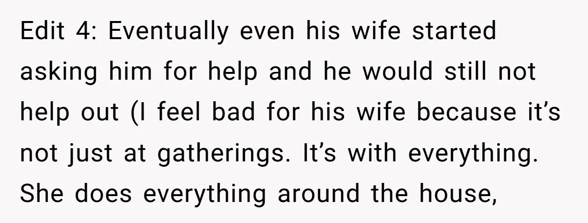 Edit 4: Eventually even his wife started asking him for help and he would still not help out (I feel bad for his wife because it’s not just at gatherings....