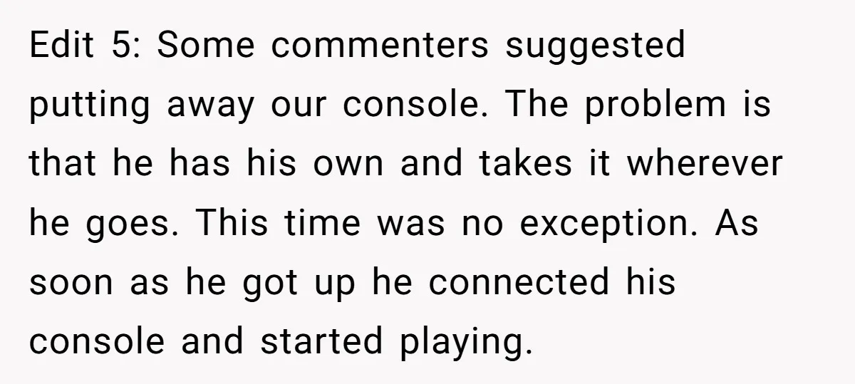 Edit 5: Some commenters suggested putting away our console. The problem is that he has his own and takes it wherever he goes. This time was no exception. As soon...