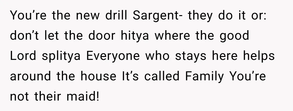 You’re the new drill Sargent- they do it or: don’t let the door hitya where the good Lord splitya Everyone who stays here helps around the house It’s called Family...