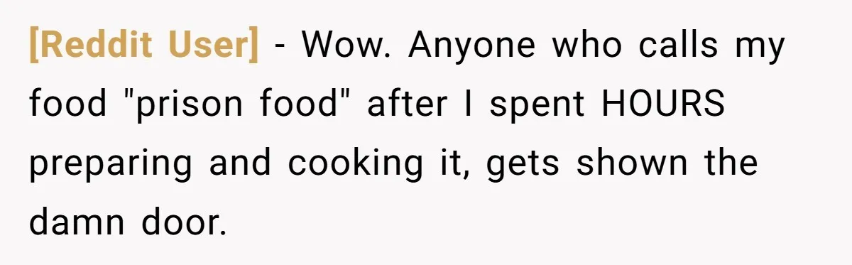 [Reddit User] − Wow. Anyone who calls my food "prison food" after I spent HOURS preparing and cooking it, gets shown the damn door.