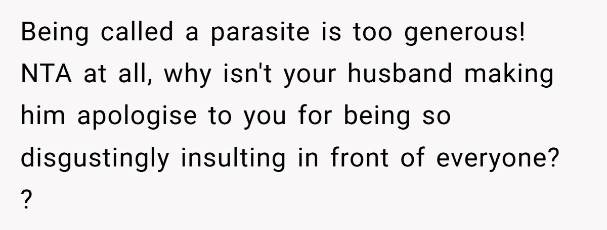 Being called a parasite is too generous! NTA at all, why isn't your husband making him apologise to you for being so disgustingly insulting in front of everyone? ?