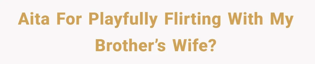 AITA for playfully flirting with my brother’s wife?