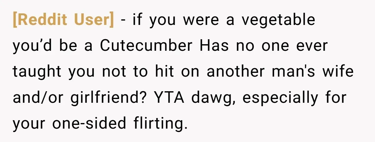 [Reddit User] − if you were a vegetable you’d be a Cutecumber Has no one ever taught you not to hit on another man's wife and/or girlfriend? YTA dawg, especially...