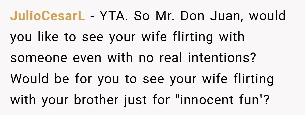 JulioCesarL − YTA. So Mr. Don Juan, would you like to see your wife flirting with someone even with no real intentions? Would be for you to see your wife...