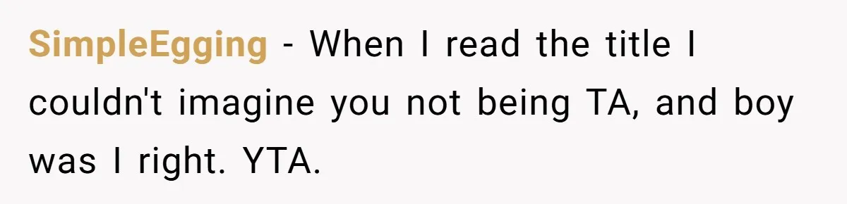 SimpleEgging − When I read the title I couldn't imagine you not being TA, and boy was I right. YTA.