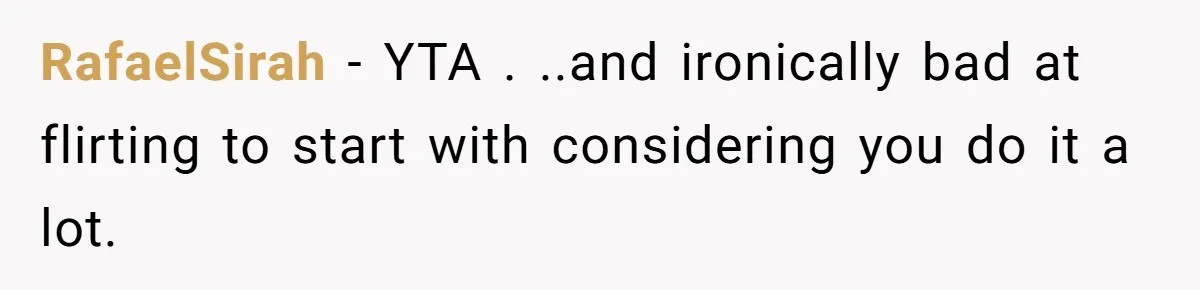 RafaelSirah − YTA . ..and ironically bad at flirting to start with considering you do it a lot.