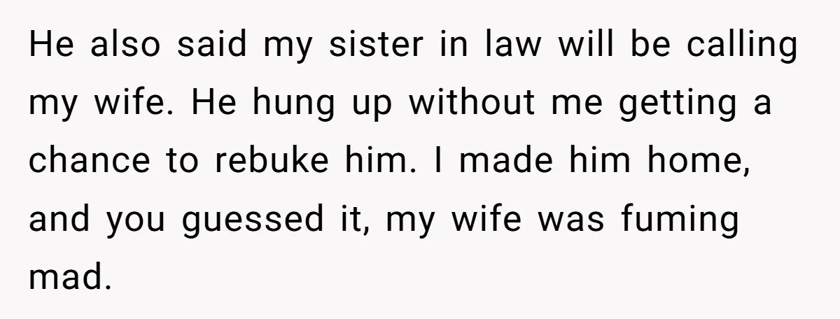 He also said my sister in law will be calling my wife. He hung up without me getting a chance to rebuke him. I made him home, and you guessed...