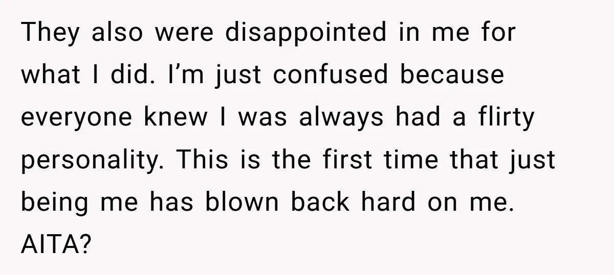 They also were disappointed in me for what I did. I’m just confused because everyone knew I was always had a flirty personality. This is the first time that just...