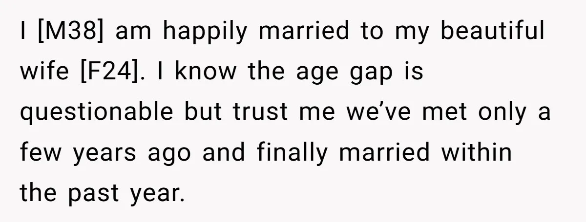 I [M38] am happily married to my beautiful wife [F24]. I know the age gap is questionable but trust me we’ve met only a few years ago and finally married...