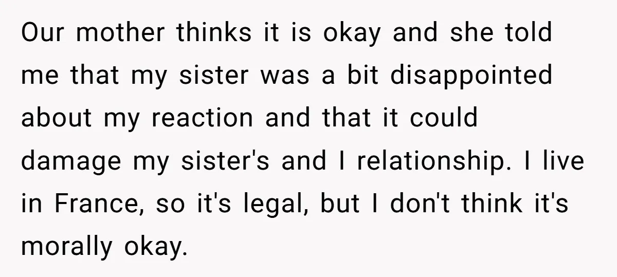 Our mother thinks it is okay and she told me that my sister was a bit disappointed about my reaction and that it could damage my sister's and I relationship....