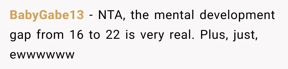 BabyGabe13 − NTA, the mental development gap from 16 to 22 is very real. Plus, just, ewwwwww