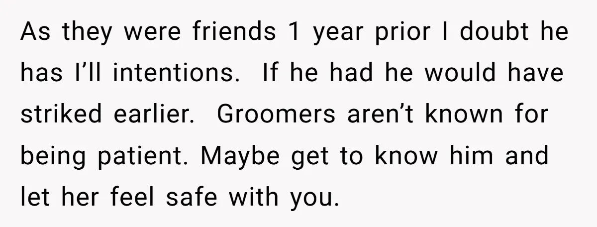 As they were friends 1 year prior I doubt he has I’ll intentions. If he had he would have striked earlier. Groomers aren’t known for being patient. Maybe get to...