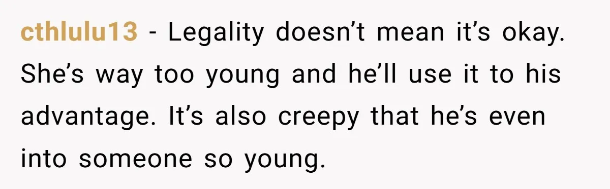 cthlulu13 − Legality doesn’t mean it’s okay. She’s way too young and he’ll use it to his advantage. It’s also creepy that he’s even into someone so young.