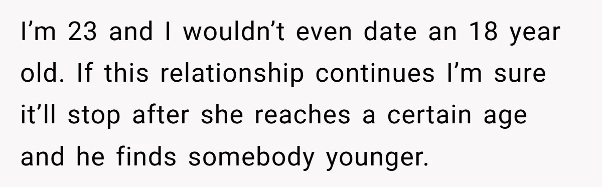 I’m 23 and I wouldn’t even date an 18 year old. If this relationship continues I’m sure it’ll stop after she reaches a certain age and he finds somebody younger.